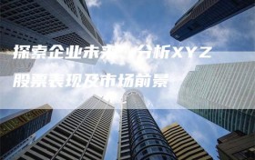 探索企业未来：分析XYZ股票表现及市场前景