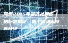 深圳2015年最低社保缴纳标准揭秘：职工福利保障再升级