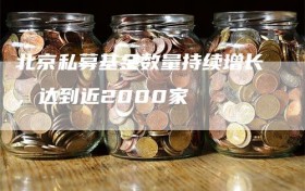 北京私募基金数量持续增长，达到近2000家