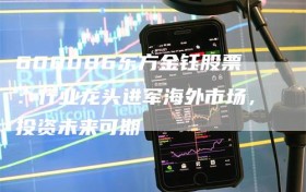 600086东方金钰股票：行业龙头进军海外市场，投资未来可期