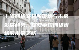 上海期货交易所现状与未来发展趋势：探索中国期货市场的未来之路