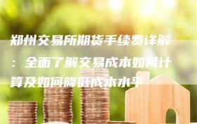 郑州交易所期货手续费详解：全面了解交易成本如何计算及如何降低成本水平