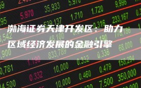 渤海证券天津开发区：助力区域经济发展的金融引擎