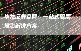 华龙证券官网：一站式股票投资解决方案