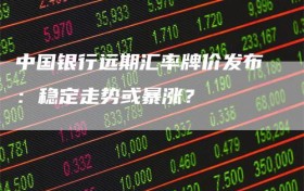 中国银行远期汇率牌价发布：稳定走势或暴涨？