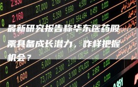 最新研究报告称华东医药股票具备成长潜力，咋样把握机会？