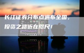 长江证券分布点遍布全国，投资之路近在咫尺！