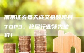 南京证券每天成交金额跻身TOP3，稳居行业领先地位！