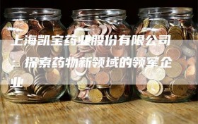 上海凯宝药业股份有限公司：探索药物新领域的领军企业