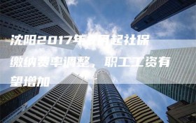 沈阳2017年9月起社保缴纳费率调整，职工工资有望增加
