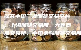 探究中国三大期货交易平台：上海期货交易所、大连商品交易所、中国金融期货交易所