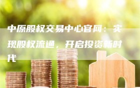 中原股权交易中心官网：实现股权流通，开启投资新时代