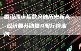 香港股市指数突破历史新高-经济复苏助推A股行情走向