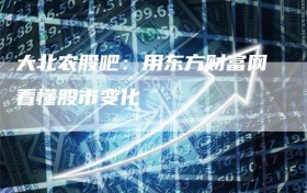 大北农股吧：用东方财富网看懂股市变化