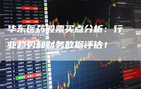 华东医药股票买点分析：行业趋势和财务数据评估！