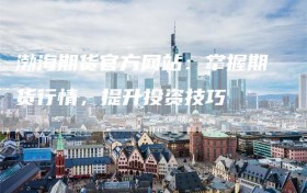 渤海期货官方网站：掌握期货行情，提升投资技巧