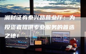 湘财证券泰兴路营业厅：为投资者提供专业服务的首选之地！