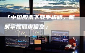 「中国股票下载手机版，随时掌握股市信息」