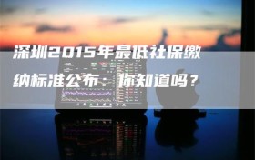 深圳2015年最低社保缴纳标准公布：你知道吗？