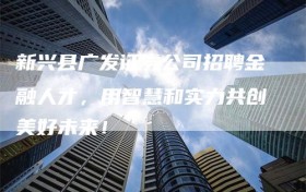 新兴县广发证券公司招聘金融人才，用智慧和实力共创美好未来！