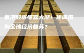 香港股市惊喜大涨！传闻指向全球经济复苏？