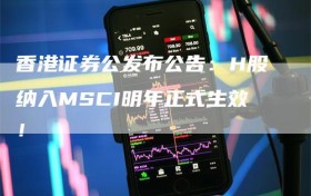 香港证券公发布公告：H股纳入MSCI明年正式生效！