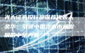 光大证券投行部保荐代表人余华：引领中国资本市场发展的中坚力量