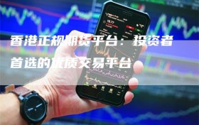 香港正规期货平台：投资者首选的优质交易平台