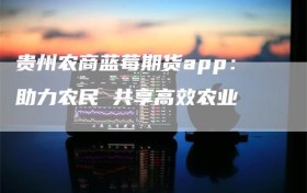 贵州农商蓝莓期货app：助力农民 共享高效农业