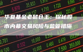 华夏基金老鼠仓王：探秘股市内幕交易风险与监管措施