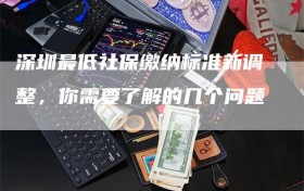 深圳最低社保缴纳标准新调整，你需要了解的几个问题