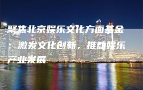 聚焦北京娱乐文化方面基金：激发文化创新，推动娱乐产业发展