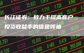长江证券：致力于提高客户投资收益率的信誉领袖