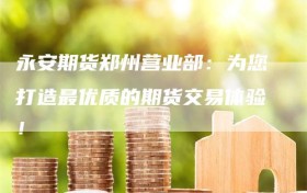永安期货郑州营业部：为您打造最优质的期货交易体验！