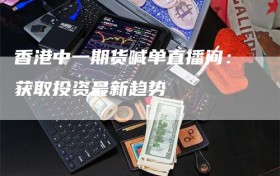 香港中一期货喊单直播间：获取投资最新趋势