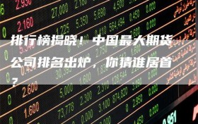 排行榜揭晓！中国最大期货公司排名出炉，你猜谁居首？