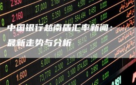 中国银行越南盾汇率新闻：最新走势与分析