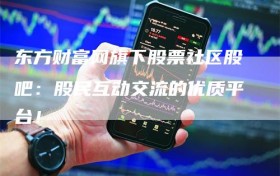 东方财富网旗下股票社区股吧：股民互动交流的优质平台！