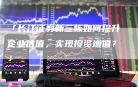 「长江证券新三板如何提升企业估值，实现投资增值？」