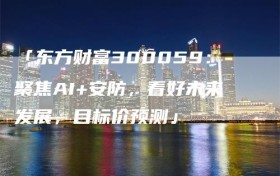 「东方财富300059：聚焦AI+安防，看好未来发展，目标价预测」