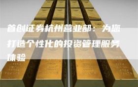 首创证券杭州营业部：为您打造个性化的投资管理服务体验