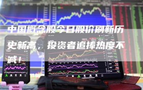 中国概念股今日股价刷新历史新高，投资者追捧热度不减！