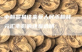 中朝贸易往来受人民币朝鲜元汇率影响逐渐透明