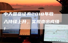 中天国富证券2018年收入持续上升，实现杰出成绩！