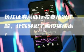 长江证券营业厅收费情况详解，让你轻松了解投资成本！