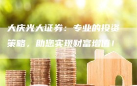 大庆光大证券：专业的投资策略，助您实现财富增值！