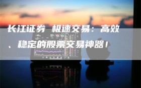 长江证券 极速交易：高效、稳定的股票交易神器！