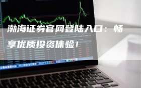 渤海证券官网登陆入口：畅享优质投资体验！