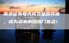 南京证券每天成交金额井喷，成为资本市场热门焦点！