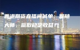 香港期货直播间喊单：跟随大师，赢取稳定收益！